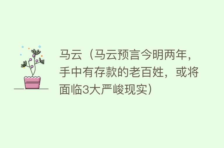 马云（马云预言今明两年，手中有存款的老百姓，或将面临3大严峻现实）