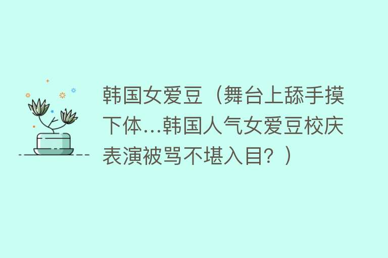 韩国女爱豆（舞台上舔手摸下体…韩国人气女爱豆校庆表演被骂不堪入目？）