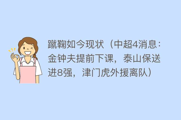 蹴鞠如今现状（中超4消息：金钟夫提前下课，泰山保送进8强，津门虎外援离队）