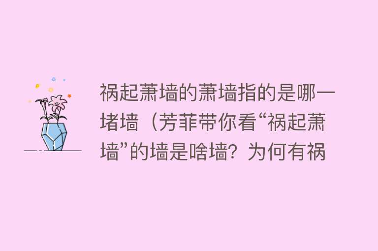 祸起萧墙的萧墙指的是哪一堵墙（芳菲带你看“祸起萧墙”的墙是啥墙？为何有祸？）