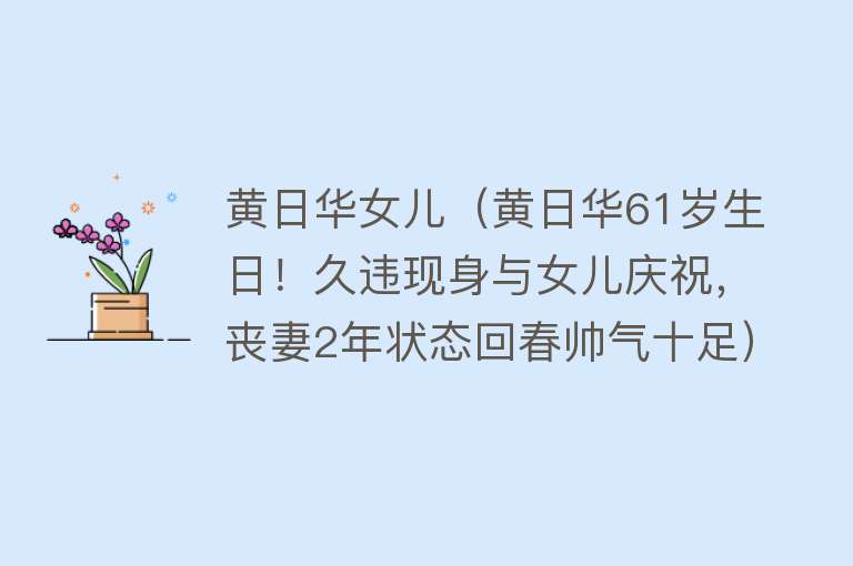 黄日华女儿（黄日华61岁生日！久违现身与女儿庆祝，丧妻2年状态回春帅气十足）