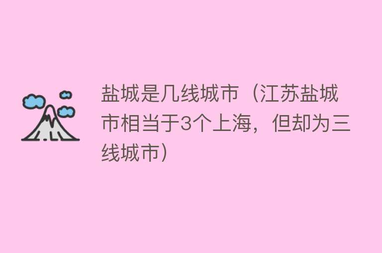 盐城是几线城市（江苏盐城市相当于3个上海，但却为三线城市）