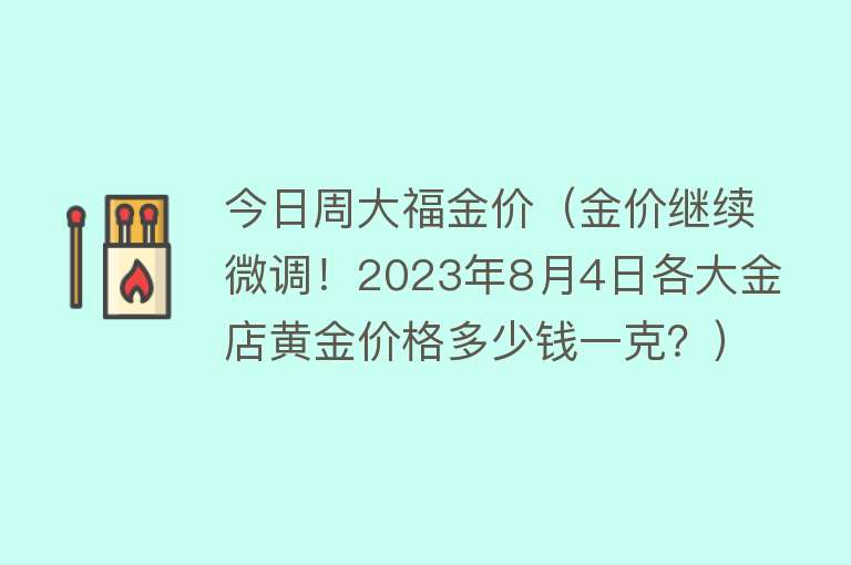 今日周大福金价（金价继续微调！2023年8月4日各大金店黄金价格多少钱一克？）