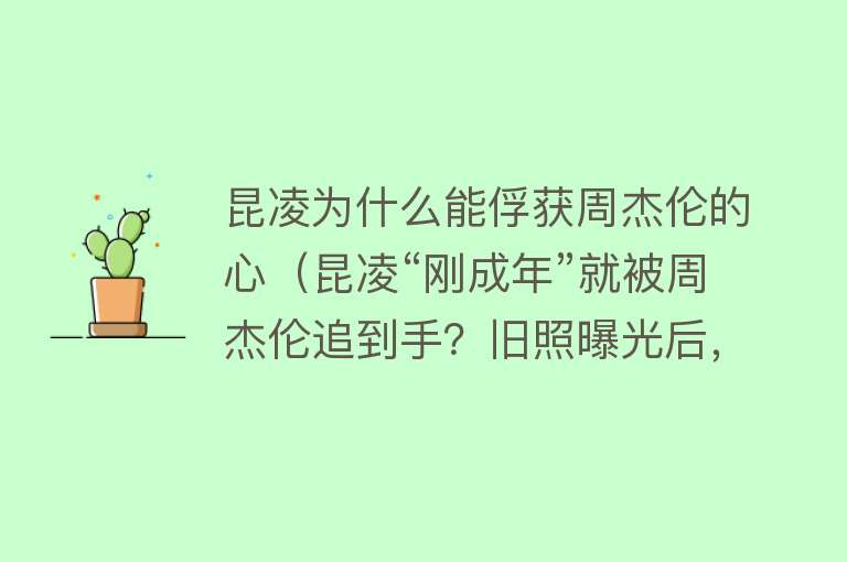 昆凌为什么能俘获周杰伦的心（昆凌“刚成年”就被周杰伦追到手？旧照曝光后，难怪周董如此猴急）