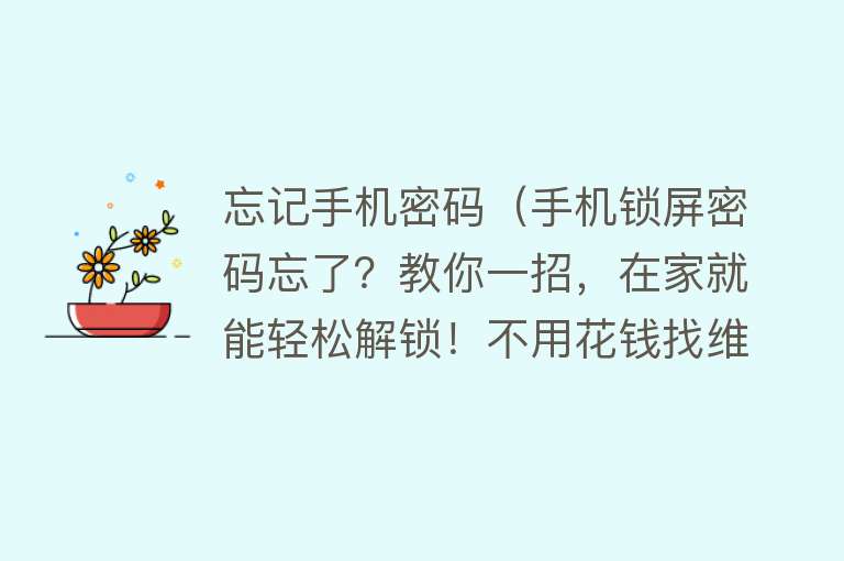 忘记手机密码（手机锁屏密码忘了？教你一招，在家就能轻松解锁！不用花钱找维修）