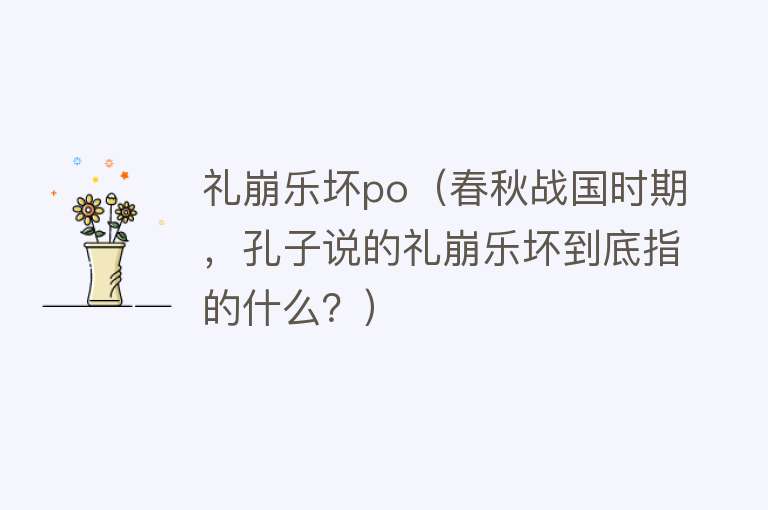 礼崩乐坏po（春秋战国时期，孔子说的礼崩乐坏到底指的什么？）