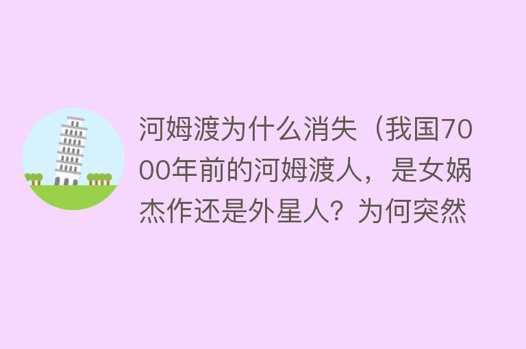 河姆渡为什么消失（我国7000年前的河姆渡人，是女娲杰作还是外星人？为何突然消失？）