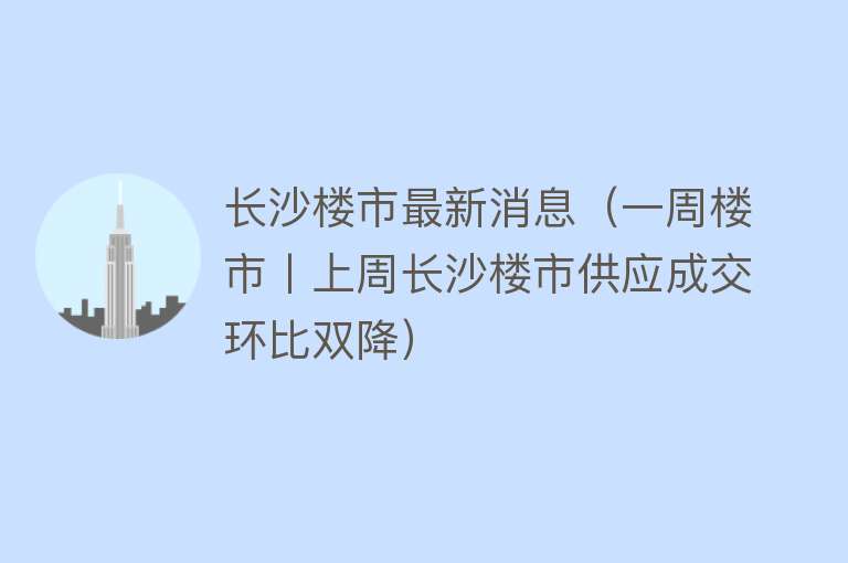 长沙楼市最新消息（一周楼市丨上周长沙楼市供应成交环比双降）