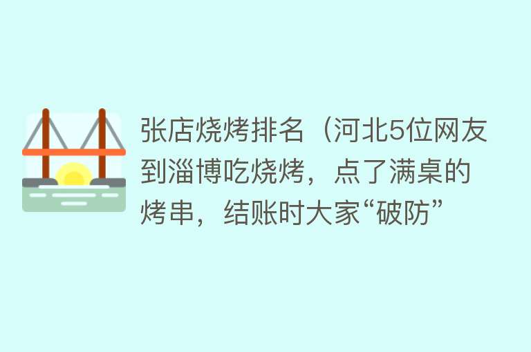 张店烧烤排名（河北5位网友到淄博吃烧烤，点了满桌的烤串，结账时大家“破防”）