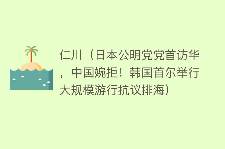 仁川（日本公明党党首访华，中国婉拒！韩国首尔举行大规模游行抗议排海）