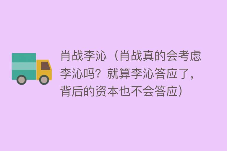 肖战李沁（肖战真的会考虑李沁吗？就算李沁答应了，背后的资本也不会答应）