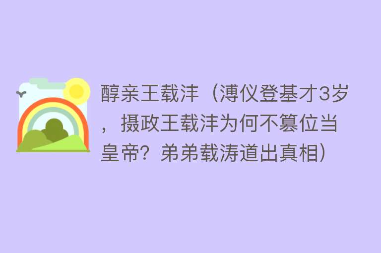 醇亲王载沣（溥仪登基才3岁，摄政王载沣为何不篡位当皇帝？弟弟载涛道出真相）