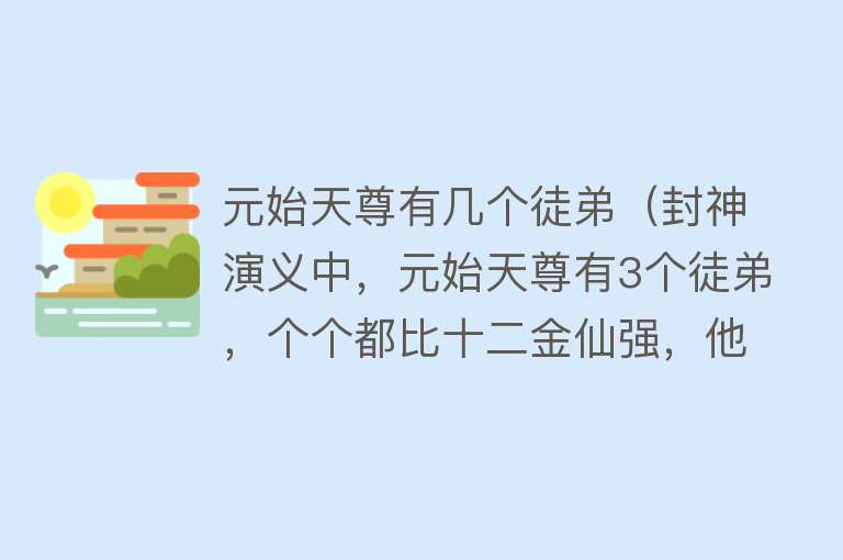 元始天尊有几个徒弟（封神演义中，元始天尊有3个徒弟，个个都比十二金仙强，他们是谁）