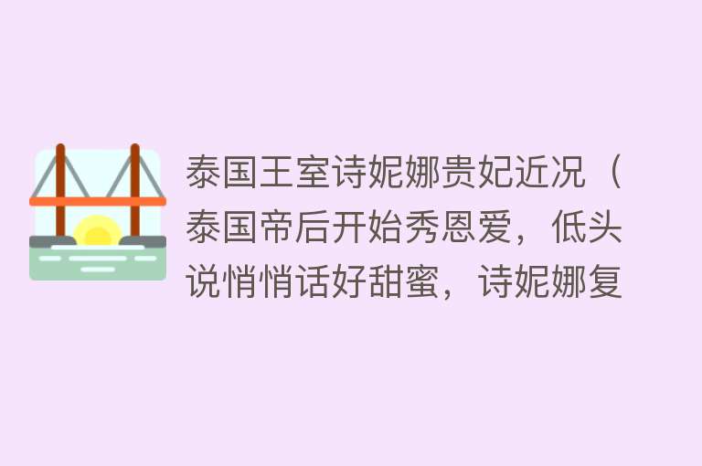 泰国王室诗妮娜贵妃近况（泰国帝后开始秀恩爱，低头说悄悄话好甜蜜，诗妮娜复宠贵妃无望）