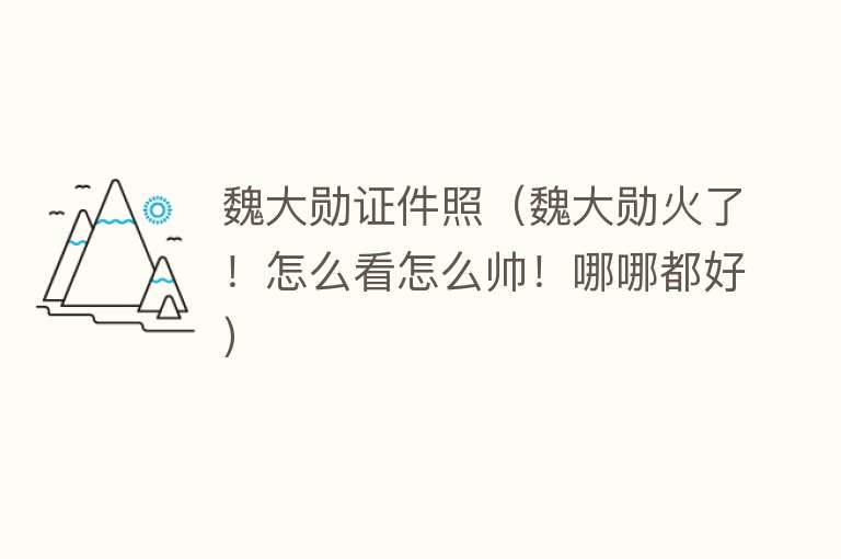 魏大勋证件照（魏大勋火了！怎么看怎么帅！哪哪都好）