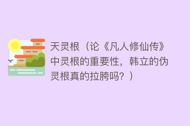 天灵根（论《凡人修仙传》中灵根的重要性，韩立的伪灵根真的拉胯吗？）