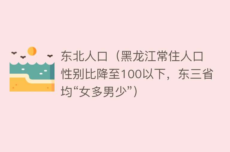 东北人口（黑龙江常住人口性别比降至100以下，东三省均“女多男少”）