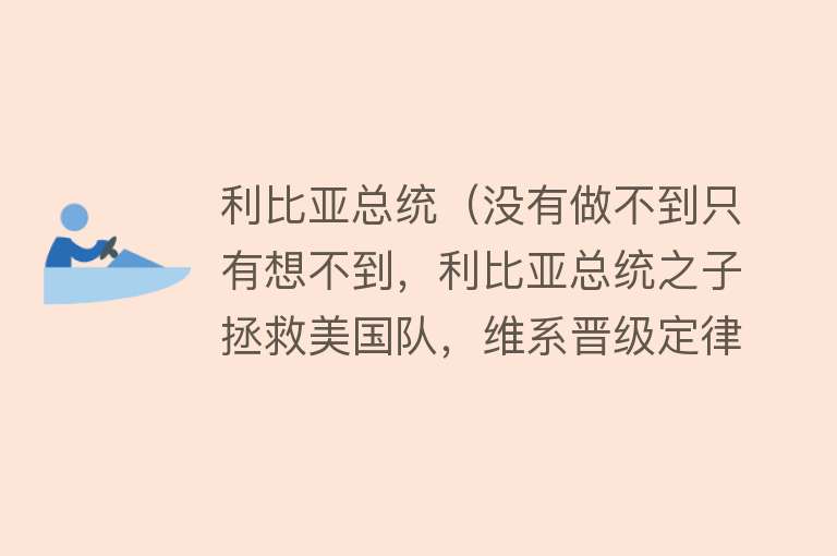 利比亚总统（没有做不到只有想不到，利比亚总统之子拯救美国队，维系晋级定律）