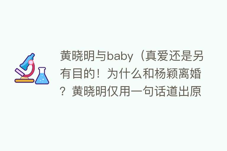 黄晓明与baby（真爱还是另有目的！为什么和杨颖离婚？黄晓明仅用一句话道出原因）