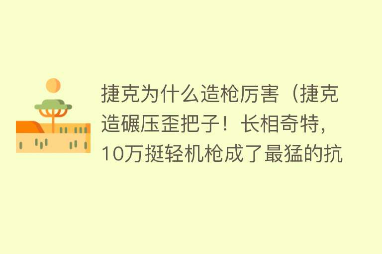 捷克为什么造枪厉害（捷克造碾压歪把子！长相奇特，10万挺轻机枪成了最猛的抗日神器）