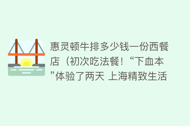 惠灵顿牛排多少钱一份西餐店（初次吃法餐！“下血本”体验了两天 上海精致生活，行为和...）