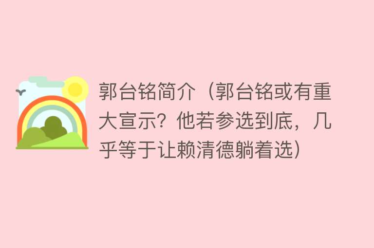 郭台铭简介（郭台铭或有重大宣示？他若参选到底，几乎等于让赖清德躺着选）