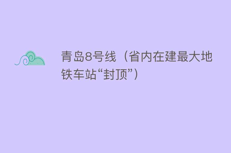 青岛8号线（省内在建最大地铁车站“封顶”）