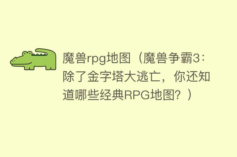 魔兽rpg地图（魔兽争霸3：除了金字塔大逃亡，你还知道哪些经典RPG地图？）