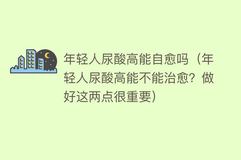 年轻人尿酸高能自愈吗（年轻人尿酸高能不能治愈？做好这两点很重要）