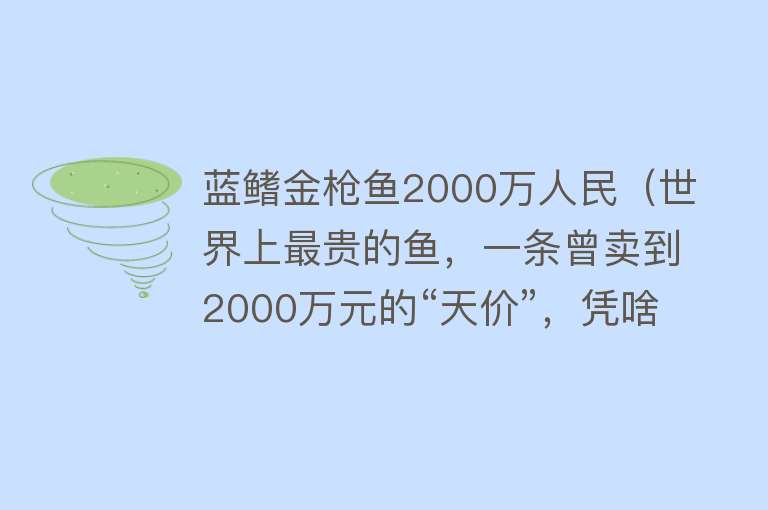 蓝鳍金枪鱼2000万人民（世界上最贵的鱼，一条曾卖到2000万元的“天价”，凭啥这么值钱？）