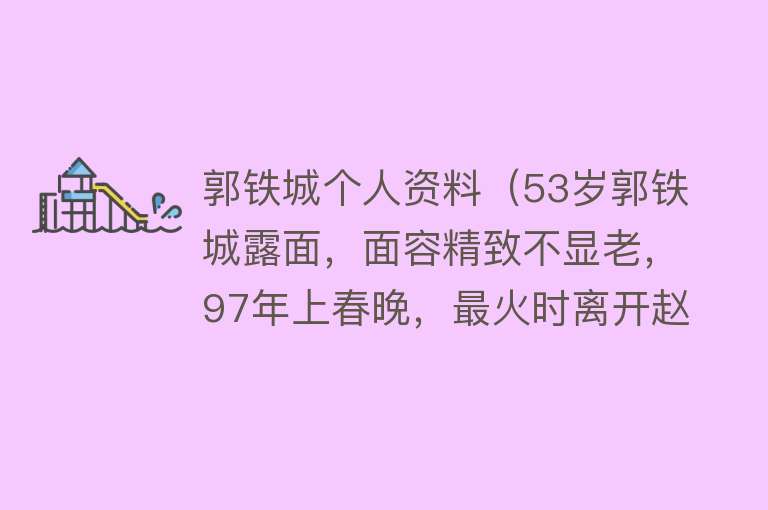 郭铁城个人资料（53岁郭铁城露面，面容精致不显老，97年上春晚，最火时离开赵本山）