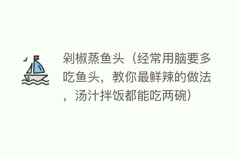 剁椒蒸鱼头（经常用脑要多吃鱼头，教你最鲜辣的做法，汤汁拌饭都能吃两碗）