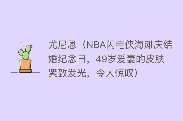 尤尼恩（NBA闪电侠海滩庆结婚纪念日，49岁爱妻的皮肤紧致发光，令人惊叹）