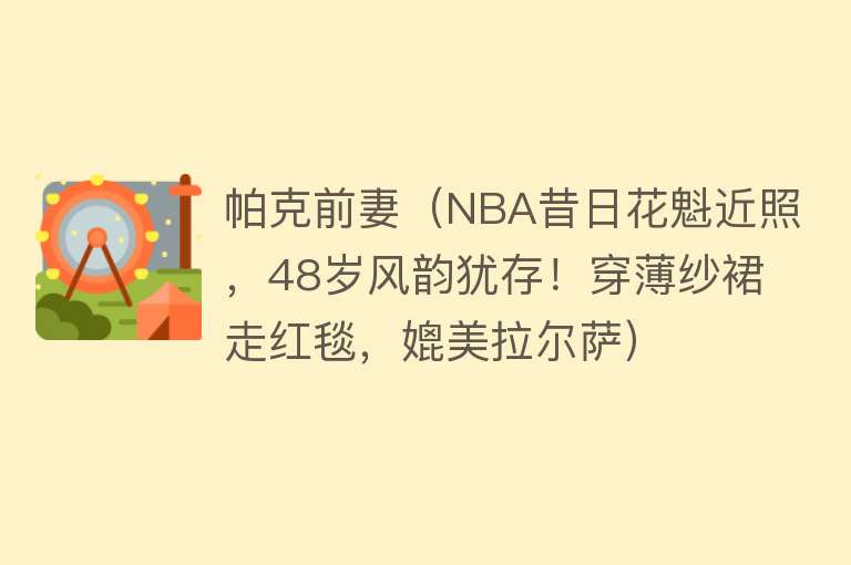 帕克前妻（NBA昔日花魁近照，48岁风韵犹存！穿薄纱裙走红毯，媲美拉尔萨）