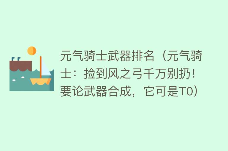 元气骑士武器排名（元气骑士：捡到风之弓千万别扔！要论武器合成，它可是T0）