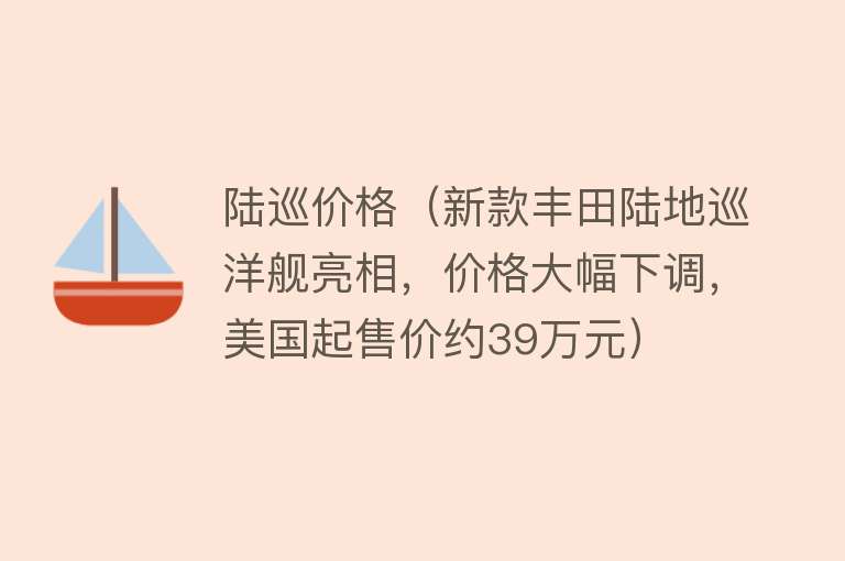 陆巡价格（新款丰田陆地巡洋舰亮相，价格大幅下调，美国起售价约39万元）