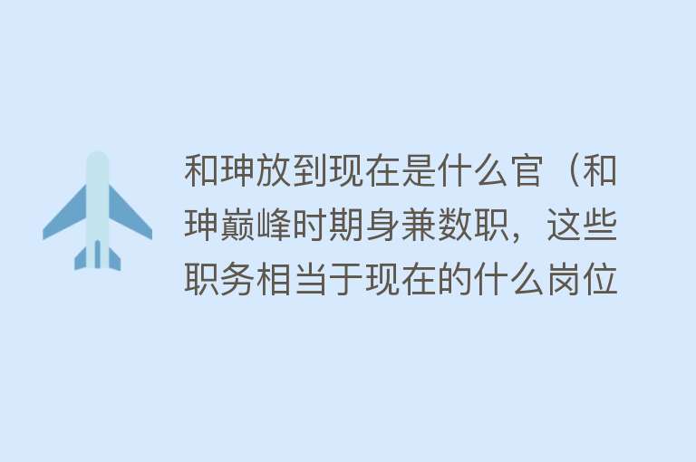 和珅放到现在是什么官（和珅巅峰时期身兼数职，这些职务相当于现在的什么岗位？）