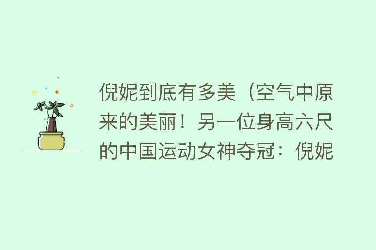 倪妮到底有多美（空气中原来的美丽！另一位身高六尺的中国运动女神夺冠：倪妮）