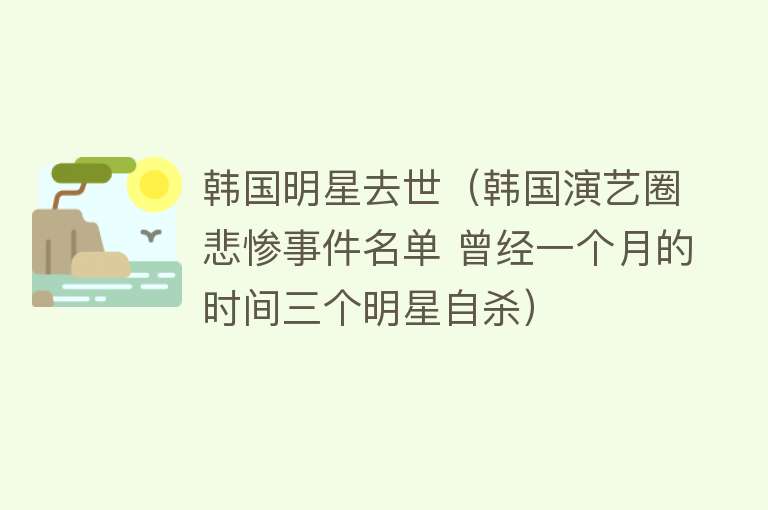 韩国明星去世（韩国演艺圈悲惨事件名单 曾经一个月的时间三个明星自杀）