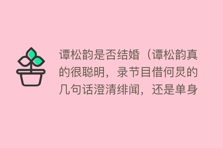 谭松韵是否结婚（谭松韵真的很聪明，录节目借何炅的几句话澄清绯闻，还是单身）