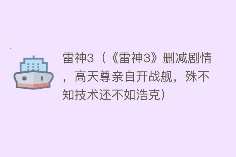 雷神3（《雷神3》删减剧情，高天尊亲自开战舰，殊不知技术还不如浩克）