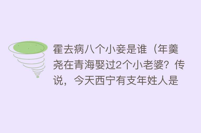 霍去病八个小妾是谁（年羹尧在青海娶过2个小老婆？传说，今天西宁有支年姓人是其后裔）