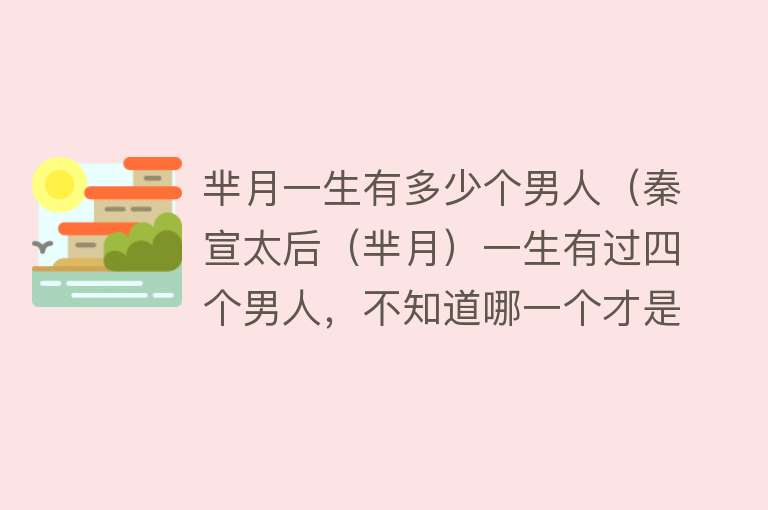 芈月一生有多少个男人（秦宣太后（芈月）一生有过四个男人，不知道哪一个才是她的真爱！）