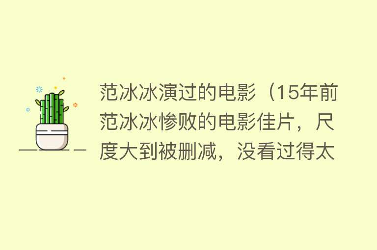 范冰冰演过的电影（15年前范冰冰惨败的电影佳片，尺度大到被删减，没看过得太可惜）