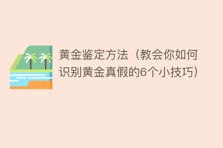 黄金鉴定方法（教会你如何识别黄金真假的6个小技巧）