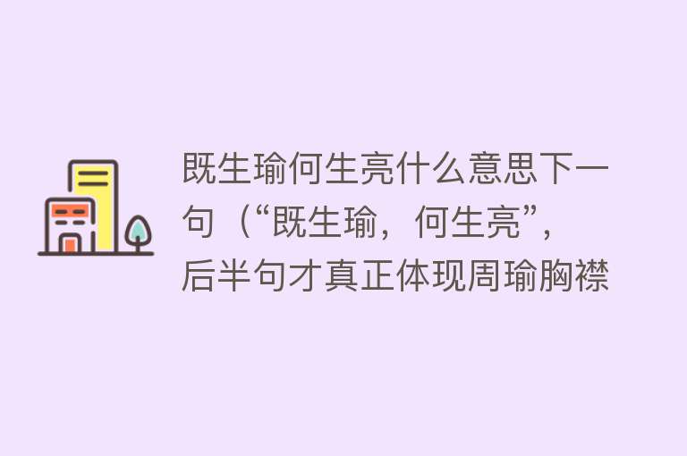 既生瑜何生亮什么意思下一句（“既生瑜，何生亮”，后半句才真正体现周瑜胸襟）