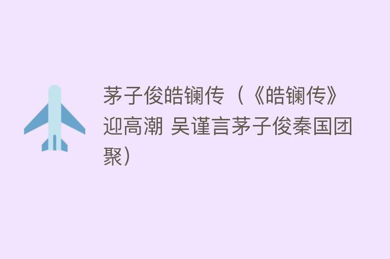 茅子俊皓镧传（《皓镧传》迎高潮 吴谨言茅子俊秦国团聚）