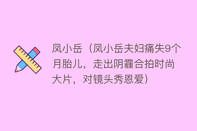 凤小岳（凤小岳夫妇痛失9个月胎儿，走出阴霾合拍时尚大片，对镜头秀恩爱）