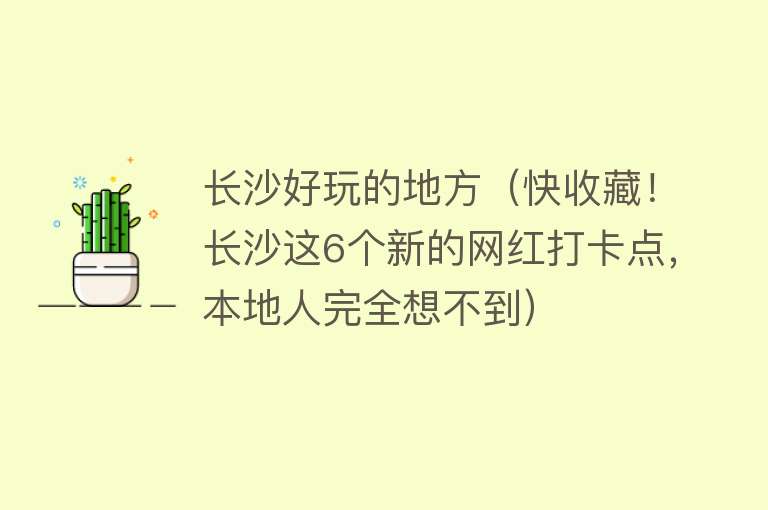 长沙好玩的地方（快收藏！长沙这6个新的网红打卡点，本地人完全想不到）