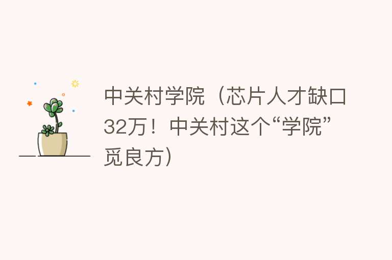 中关村学院（芯片人才缺口32万！中关村这个“学院”觅良方）